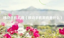 移动手机游戏（移动手机游戏是什么）